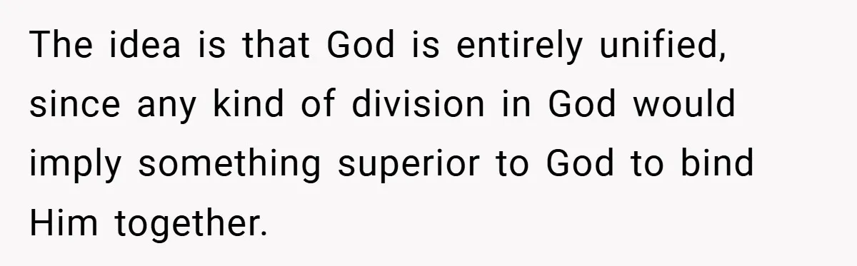 The idea is that God is entirely unified, since any kind of division in God would imply something superior to God to bind Him together.