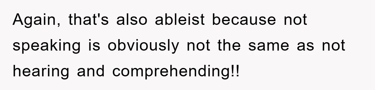 Again, that's also ableist because not speaking is obviously not the same as not hearing and comprehending!!