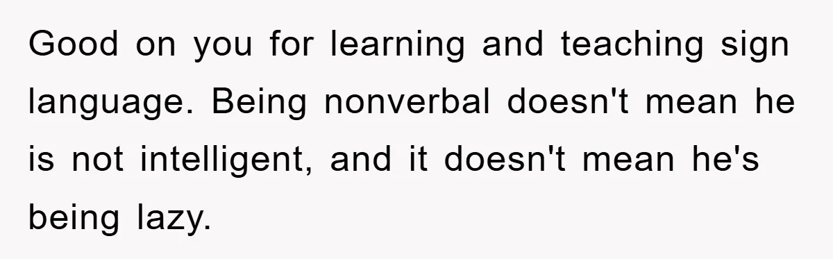 Good on you for learning and teaching sign language. Being nonverbal doesn't mean he is not intelligent, and it doesn't mean he's being lazy.