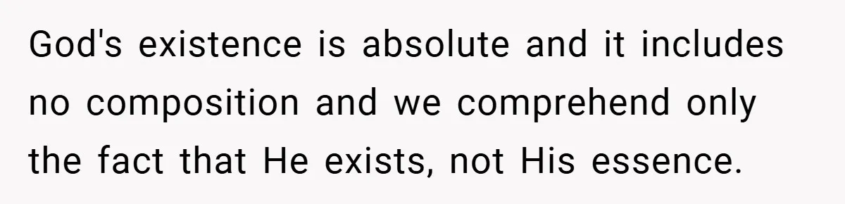 God's existence is absolute and it includes no composition and we comprehend only the fact that He exists, not His essence.