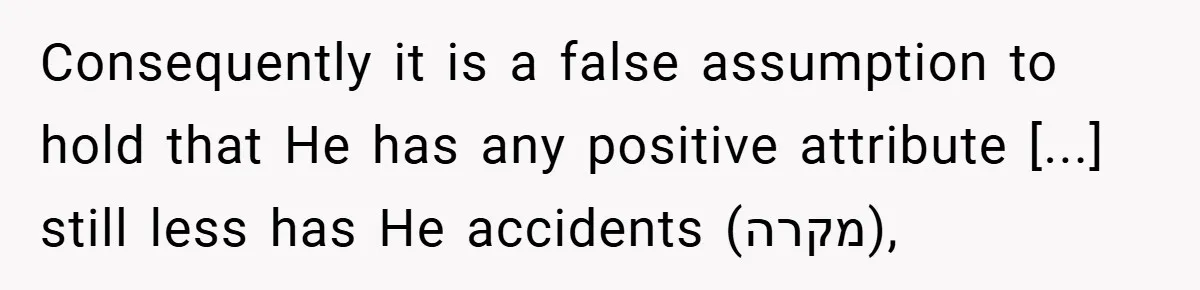 Consequently it is a false assumption to hold that He has any positive attribute [...] still less has He accidents (מקרה),