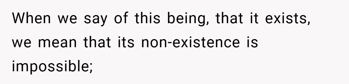 When we say of this being, that it exists, we mean that its non-existence is impossible;
