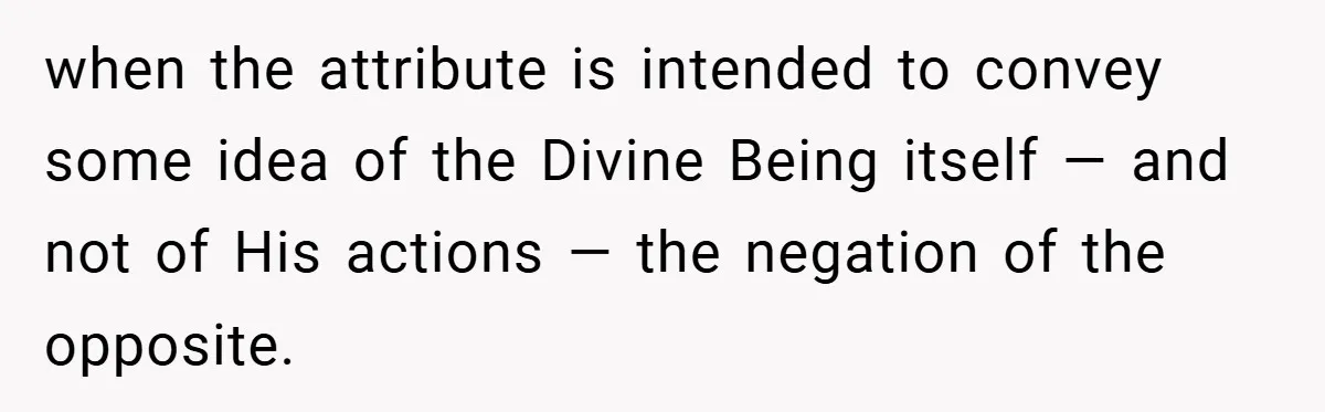 when the attribute is intended to convey some idea of the Divine Being itself — and not of His actions — the negation of the opposite.