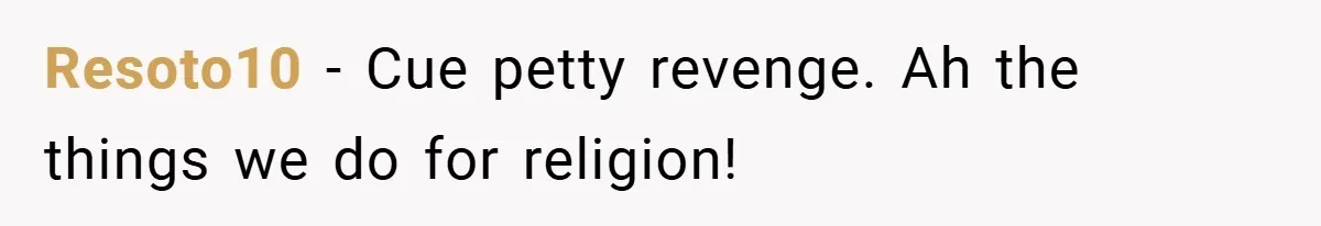 Resoto10 − Cue petty revenge. Ah the things we do for religion!