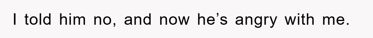 I told him no, and now he’s angry with me.