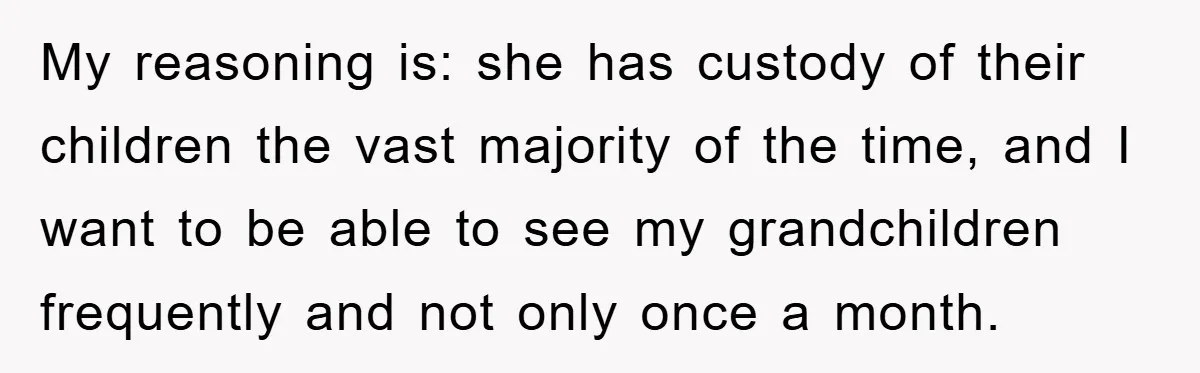 My reasoning is: she has custody of their children the vast majority of the time, and I want to be able to see my grandchildren frequently and not only once...