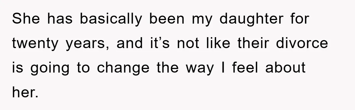 She has basically been my daughter for twenty years, and it’s not like their divorce is going to change the way I feel about her.