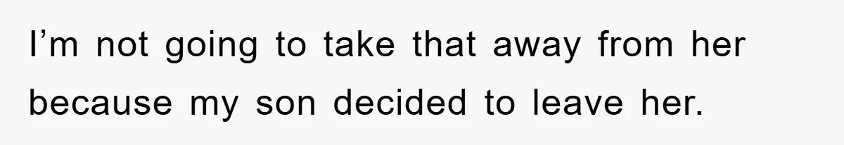 I’m not going to take that away from her because my son decided to leave her.