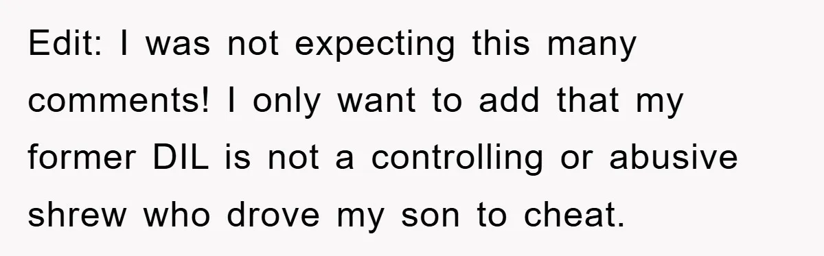 Edit: I was not expecting this many comments! I only want to add that my former DIL is not a controlling or abusive shrew who drove my son to cheat.