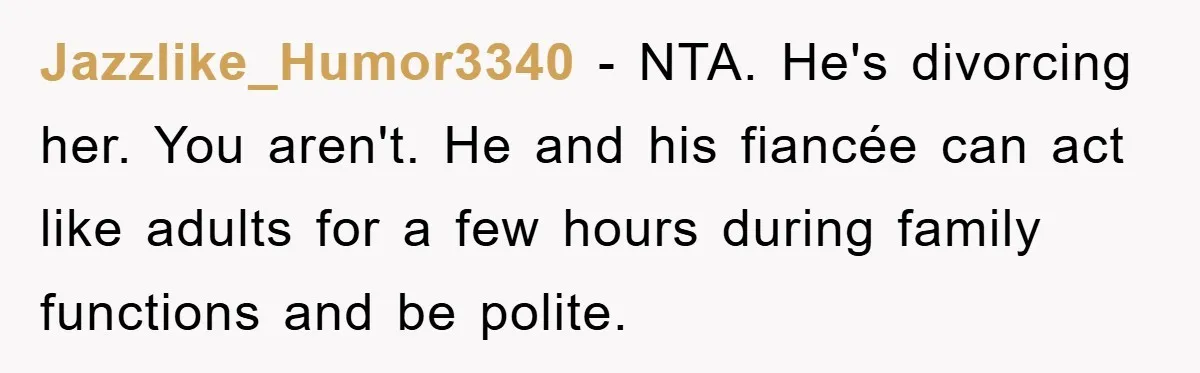 Jazzlike_Humor3340 − NTA. He's divorcing her. You aren't. He and his fiancée can act like adults for a few hours during family functions and be polite.