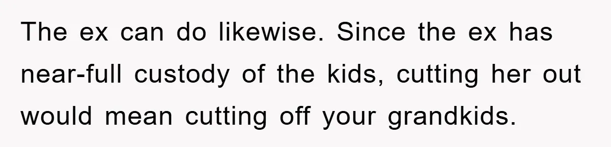 The ex can do likewise. Since the ex has near-full custody of the kids, cutting her out would mean cutting off your grandkids.