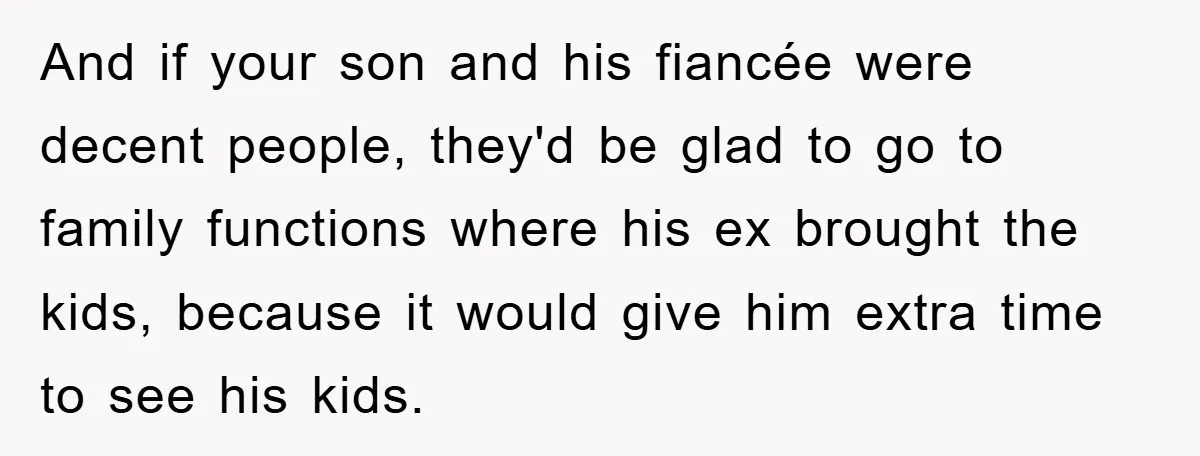 And if your son and his fiancée were decent people, they'd be glad to go to family functions where his ex brought the kids, because it would give him extra...