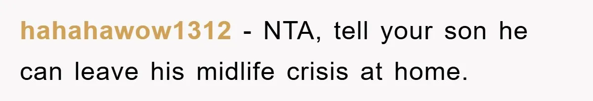 hahahawow1312 − NTA, tell your son he can leave his midlife crisis at home.