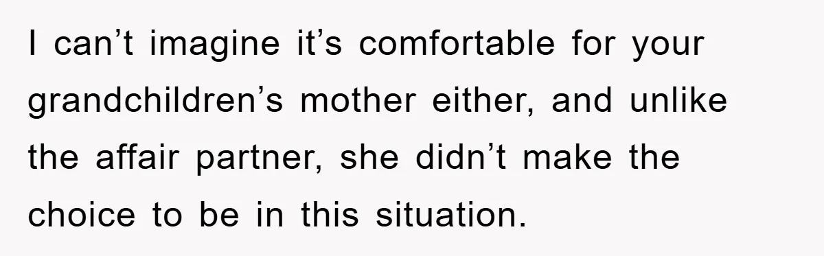 I can’t imagine it’s comfortable for your grandchildren’s mother either, and unlike the affair partner, she didn’t make the choice to be in this situation.