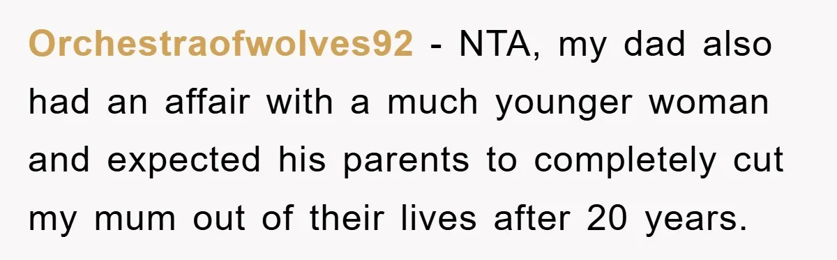 Orchestraofwolves92 − NTA, my dad also had an affair with a much younger woman and expected his parents to completely cut my mum out of their lives after 20 years.