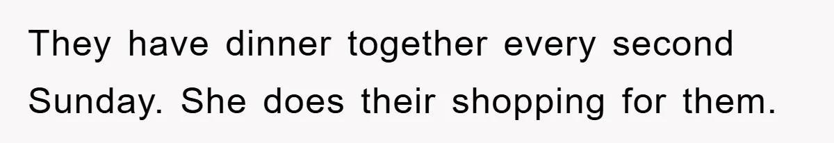 They have dinner together every second Sunday. She does their shopping for them.