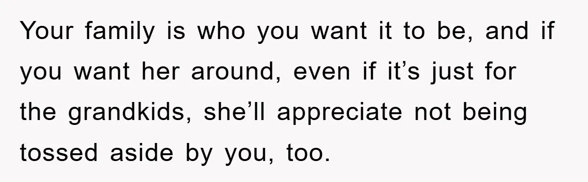 Your family is who you want it to be, and if you want her around, even if it’s just for the grandkids, she’ll appreciate not being tossed aside by you,...