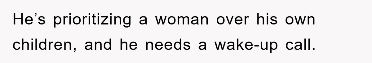 He’s prioritizing a woman over his own children, and he needs a wake-up call.