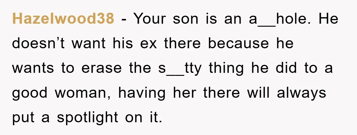 Hazelwood38 − Your son is an a__hole. He doesn’t want his ex there because he wants to erase the s__tty thing he did to a good woman, having her there...