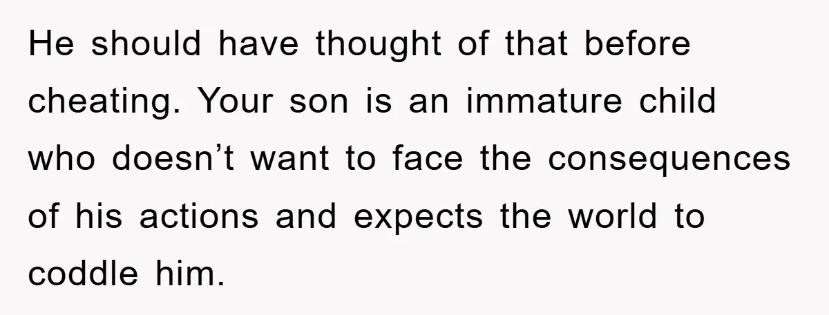 He should have thought of that before cheating. Your son is an immature child who doesn’t want to face the consequences of his actions and expects the world to coddle...