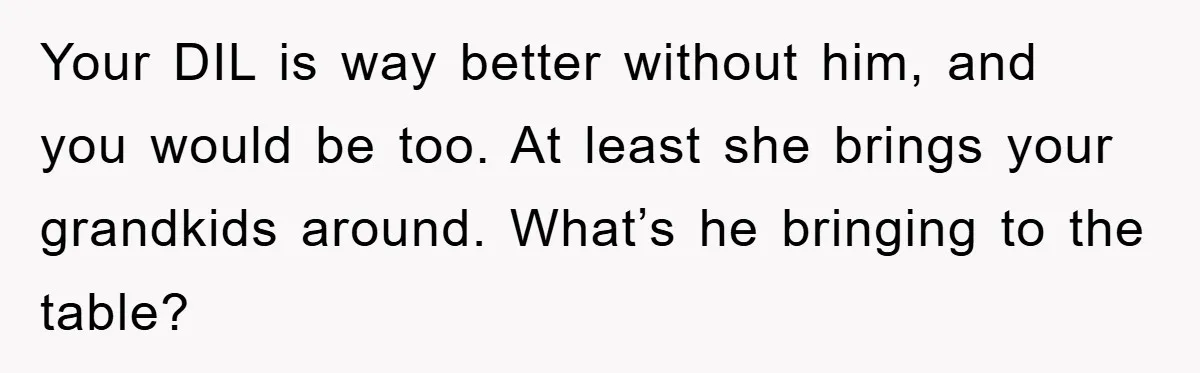 Your DIL is way better without him, and you would be too. At least she brings your grandkids around. What’s he bringing to the table?