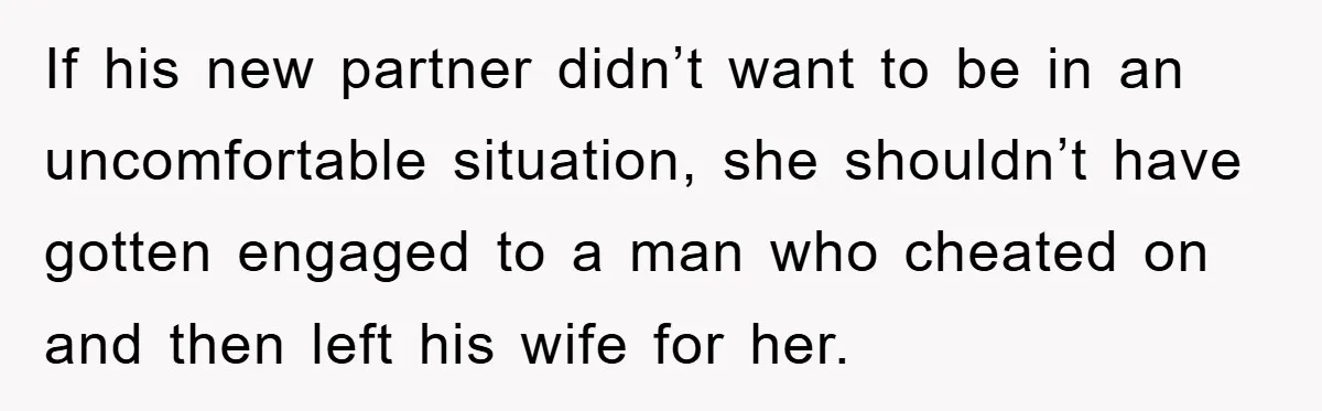 If his new partner didn’t want to be in an uncomfortable situation, she shouldn’t have gotten engaged to a man who cheated on and then left his wife for her.