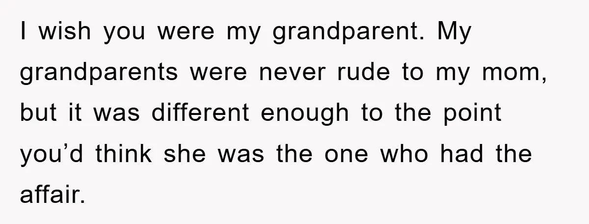 I wish you were my grandparent. My grandparents were never rude to my mom, but it was different enough to the point you’d think she was the one who had...