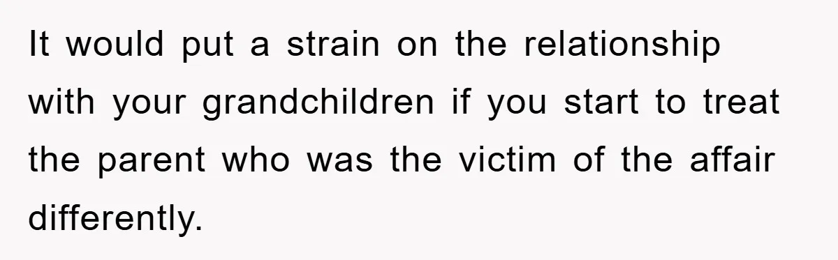 It would put a strain on the relationship with your grandchildren if you start to treat the parent who was the victim of the affair differently.