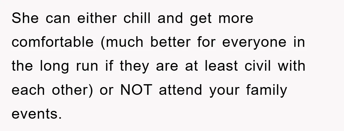 She can either chill and get more comfortable (much better for everyone in the long run if they are at least civil with each other) or NOT attend your family...