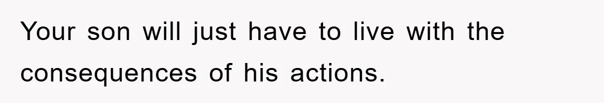 Your son will just have to live with the consequences of his actions.