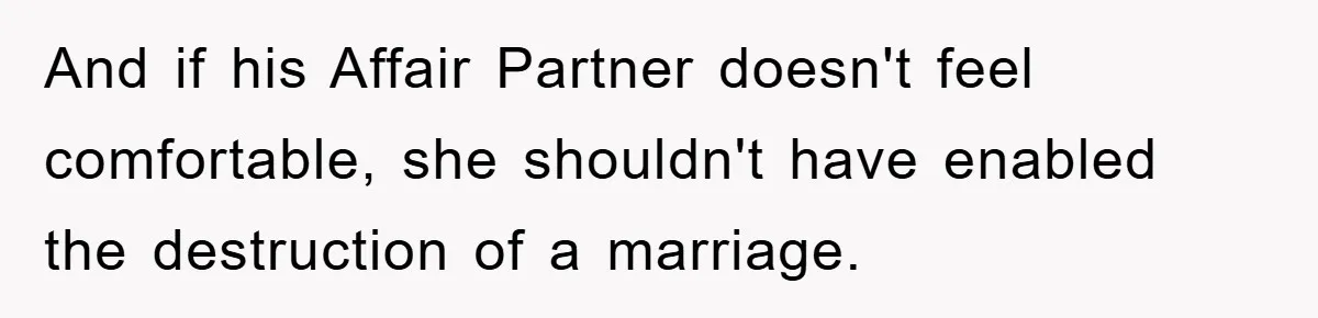 And if his Affair Partner doesn't feel comfortable, she shouldn't have enabled the destruction of a marriage.