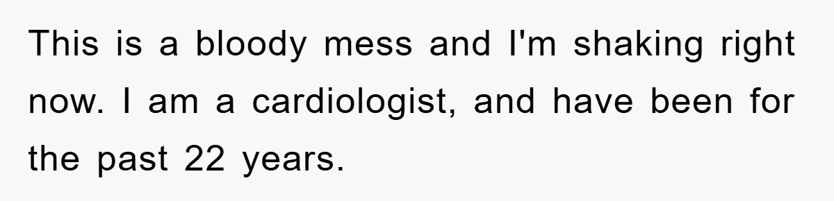 This is a bloody mess and I'm shaking right now. I am a cardiologist, and have been for the past 22 years.