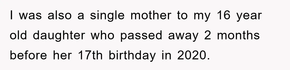 I was also a single mother to my 16 year old daughter who passed away 2 months before her 17th birthday in 2020.