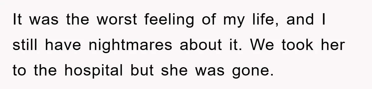 It was the worst feeling of my life, and I still have nightmares about it. We took her to the hospital but she was gone.