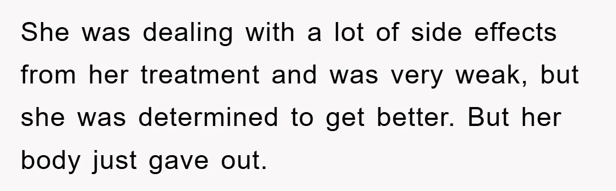 She was dealing with a lot of side effects from her treatment and was very weak, but she was determined to get better. But her body just gave out.
