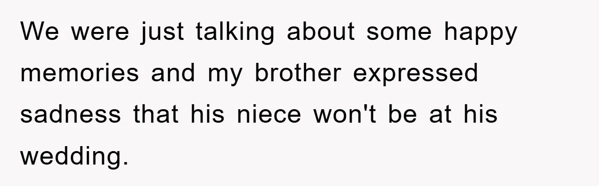 We were just talking about some happy memories and my brother expressed sadness that his niece won't be at his wedding.