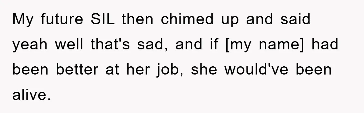 My future SIL then chimed up and said yeah well that's sad, and if [my name] had been better at her job, she would've been alive.
