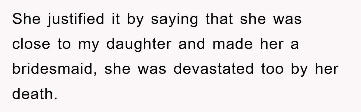 She justified it by saying that she was close to my daughter and made her a bridesmaid, she was devastated too by her death.