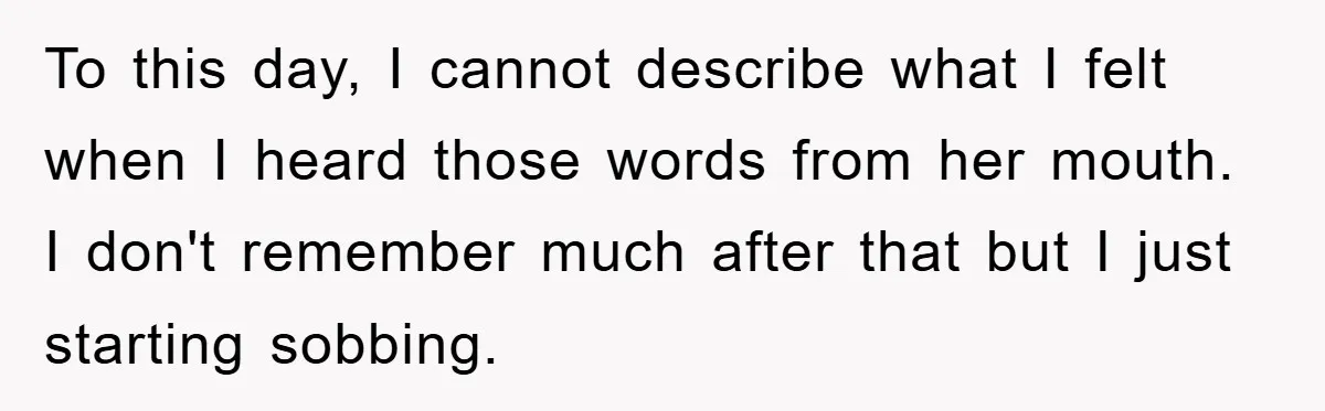 To this day, I cannot describe what I felt when I heard those words from her mouth. I don't remember much after that but I just starting sobbing.