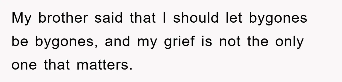 My brother said that I should let bygones be bygones, and my grief is not the only one that matters.