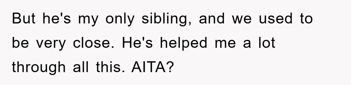 But he's my only sibling, and we used to be very close. He's helped me a lot through all this. AITA?