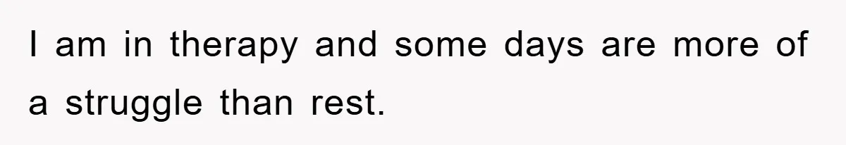 I am in therapy and some days are more of a struggle than rest.