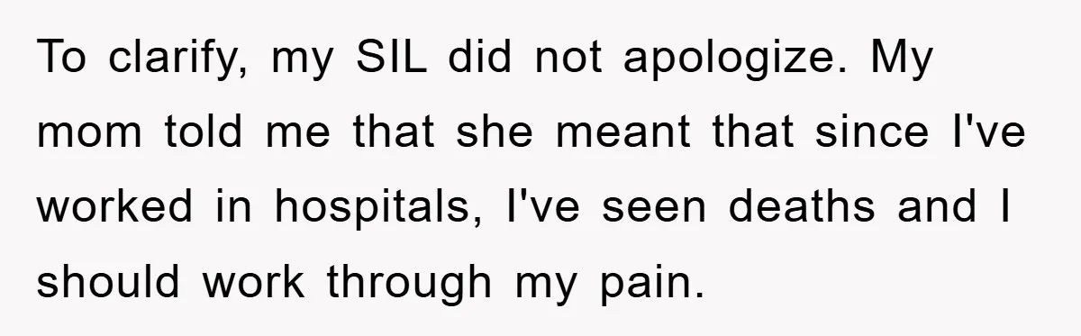To clarify, my SIL did not apologize. My mom told me that she meant that since I've worked in hospitals, I've seen deaths and I should work through my pain.