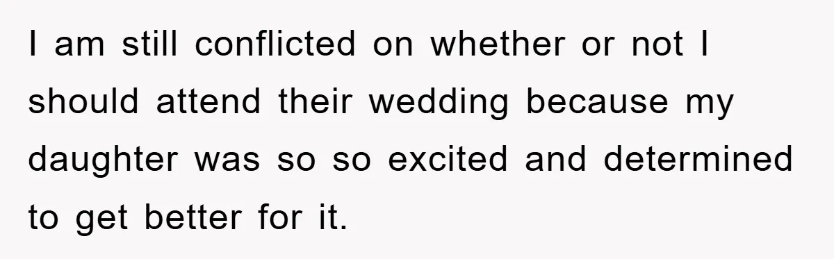I am still conflicted on whether or not I should attend their wedding because my daughter was so so excited and determined to get better for it.