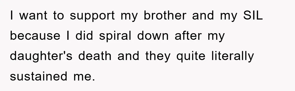 I want to support my brother and my SIL because I did spiral down after my daughter's death and they quite literally sustained me.