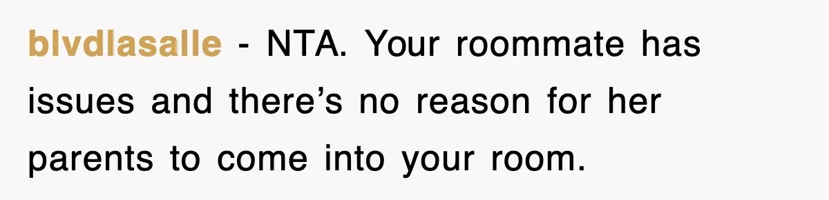 blvdlasalle - NTA. Your roommate has issues and there’s no reason for her parents to come into your room.