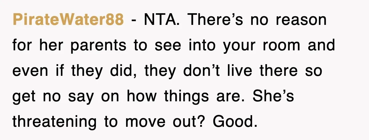 PirateWater88 - NTA. There’s no reason for her parents to see into your room and even if they did, they don’t live there so get no say on how things...