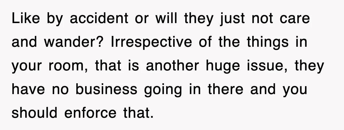 Like by accident or will they just not care and wander? Irrespective of the things in your room, that is another huge issue, they have no business going in there...