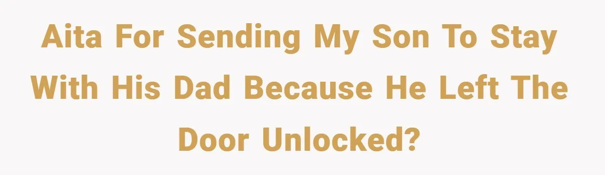 AITA for sending my son to stay with his dad because he left the door unlocked?