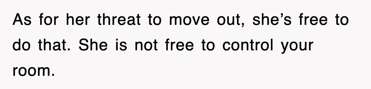 As for her threat to move out, she’s free to do that. She is not free to control your room.